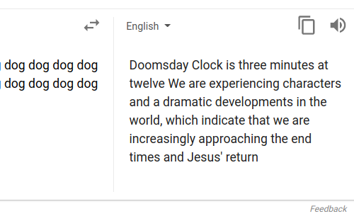 Eine Zeit lang gab es einen Fehler im Google-Übersetzer. Gab man Quatsch auf Maori oder Somali ein, dann kamen z.B. in der englischen Übersetzung bestimmte Botschaften heraus.