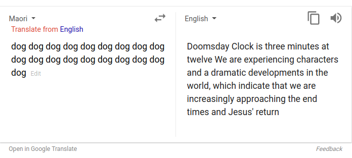 Eine Zeit lang gab es einen Fehler im Google-Übersetzer. Gab man Quatsch auf Maori oder Somali ein, dann kamen z.B. in der englischen Übersetzung bestimmte Botschaften heraus.
